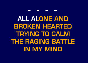 ALL ALONE AND
BROKEN HEARTED
TRYING TO CALM

THE RAGING BATTLE
IN MY MIND