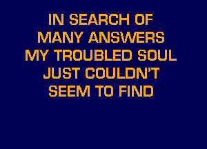 IN SEARCH OF
MANY ANSWERS
MY TROUBLED SOUL
JUST COULDN'T
SEEM TO FIND