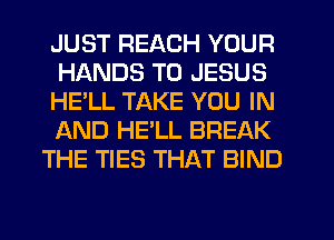 JUST REACH YOUR
HANDS T0 JESUS
HE'LL TAKE YOU IN
AND HE'LL BREAK
THE TIES THAT BIND