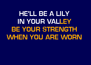 HE'LL BE A LILY
IN YOUR VALLEY
BE YOUR STRENGTH
WHEN YOU ARE WORN
