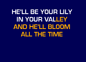HELL BE YOUR LILY
IN YOUR VALLEY
AND HELL BLOOM
ALL THE TIME