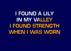 I FOUND A LILY
IN MY VALLEY
I FOUND STRENGTH
WHEN I WAS WORN