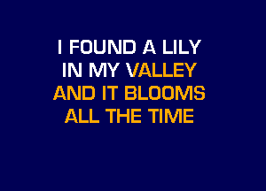 I FOUND A LILY
IN MY VALLEY
AND IT BLOOMS

ALL THE TIME