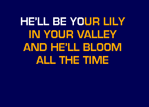 HELL BE YOUR LILY
IN YOUR VALLEY
AND HELL BLOOM
ALL THE TIME