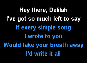 Hey there, Delilah
I've got so much left to say
If every simple song
I wrote to you
Would take your breath away
I'd write it all