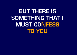 BUT THERE IS
SOMETHING THAT I
MUST CDNFESS

TO YOU