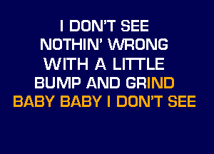 I DON'T SEE
NOTHIN' WRONG
WITH A LITTLE

BUMP AND GRIND
BABY BABY I DON'T SEE