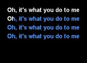 Oh, it's what you do to me
Oh, it's what you do to me
Oh, it's what you do to me

Oh, it's what you do to me