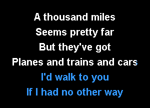 A thousand miles
Seems pretty far
But they've got

Planes and trains and cars
I'd walk to you
If I had no other way
