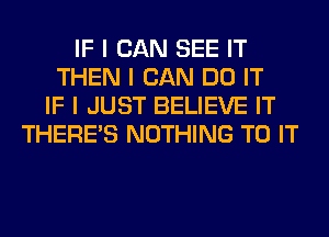 IF I CAN SEE IT
THEN I CAN DO IT
IF I JUST BELIEVE IT
THERE'S NOTHING TO IT