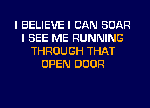 I BELIEVE I CAN SOAR
I SEE ME RUNNING
THROUGH THAT
OPEN DOOR