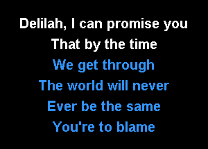 Delilah, I can promise you
That by the time
We get through

The world will never
Ever be the same
You're to blame