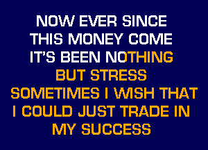 NOW EVER SINCE
THIS MONEY COME
ITS BEEN NOTHING

BUT STRESS
SOMETIMES I WISH THAT
I COULD JUST TRADE IN

MY SUCCESS