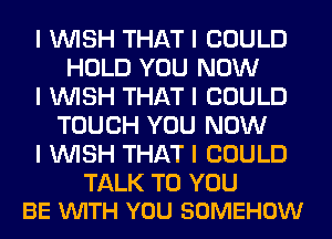 I 1WISH THAT I COULD
HOLD YOU NOW
I WSH THAT I COULD
TOUCH YOU NOW
I IWISH THAT I COULD

TALK TO YOU
BE VIIITH YOU SOMEHOW