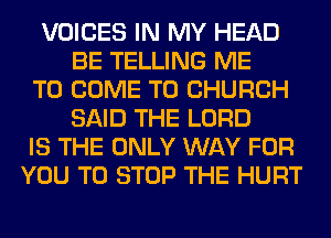 VOICES IN MY HEAD
BE TELLING ME
TO COME TO CHURCH
SAID THE LORD
IS THE ONLY WAY FOR
YOU TO STOP THE HURT