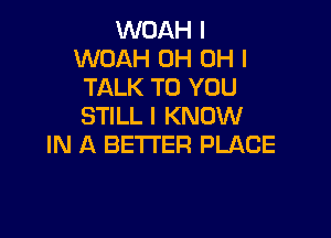 WOAH l
WOAH 0H OH I
TALK TO YOU
STILL I KNOW

IN A BETTER PLACE