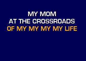 MY MOM
AT THE CROSSROADS
OF MY MY MY MY LIFE