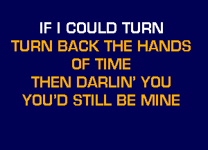 IF I COULD TURN
TURN BACK THE HANDS
OF TIME
THEN DARLIN' YOU
YOU'D STILL BE MINE