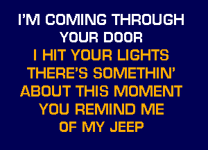 I'M COMING THROUGH
YOUR DOOR

I HIT YOUR LIGHTS
THERE'S SOMETHIN'
ABOUT THIS MOMENT

YOU REMIND ME
UP MY JEEP