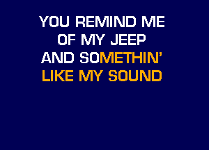 YOU REMIND ME
UP MY JEEP
AND SOMETHIN'

LIKE MY SOUND