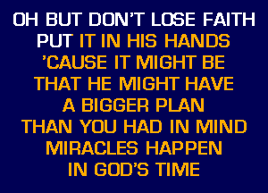 OH BUT DON'T LOSE FAITH
PUT IT IN HIS HANDS
'CAUSE IT MIGHT BE
THAT HE MIGHT HAVE

A BIGGER PLAN
THAN YOU HAD IN MIND
MIRACLES HAPPEN
IN GODS TIME