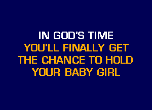 IN GODS TIME
YOULL FINALLY GET
THE CHANCE TO HOLD
YOUR BABY GIRL