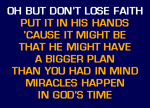 OH BUT DON'T LOSE FAITH
PUT IT IN HIS HANDS
'CAUSE IT MIGHT BE
THAT HE MIGHT HAVE

A BIGGER PLAN
THAN YOU HAD IN MIND
MIRACLES HAPPEN
IN GODS TIME