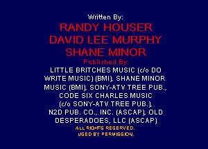 Written Byz

LITTLE BRITCHES MUSIC ((lo 00
WRITE MUSlCl (emu SHANE MINOR
MUSIC (BMIL SONY-ATU TREE PUB,
c005 SIX CHARLES MUSIC
(cro SONY-ATV TREE PUB.1
20 PUB. co, mc. (ASCAPL 0L0

DESPERADOES, LLC (ASCAP)

ALI. RON RESEK'IIED
LGEDIY 'ERVESDU