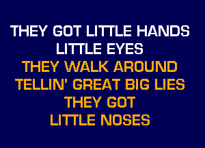 THEY GOT LITI'LE HANDS
LITI'LE EYES
THEY WALK AROUND
TELLIM GREAT BIG LIES
THEY GOT
LITI'LE NOSES