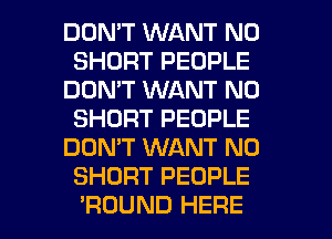 DON'T WANT N0
SHORT PEOPLE
DON'T WANT N0
SHORT PEOPLE
DOMT WANT N0
SHORT PEOPLE

'ROUND HERE I