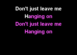 Don't just leave me
Hanging on
Don't just leave me

Hanging on