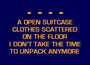 A OPEN SUITCASE
CLOTHES SCATTERED
ON THE FLOOR
I DON'T TAKE THE TIME
TO UNPACK ANYMORE