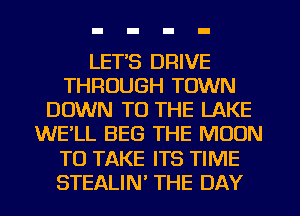 LET'S DRIVE
THROUGH TOWN
DOWN TO THE LAKE
WE'LL BEG THE MOON
TO TAKE ITS TIME
STEALIN THE DAY