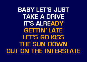 BABY LET'S JUST
TAKE A DRIVE
IT'S ALREADY
GE'ITIN' LATE
LET'S GO KISS
THE SUN DOWN
OUT ON THE INTERSTATE