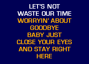 LET'S NOT
WASTE OUR TIME
WOR RYIN' ABOUT

GOODBYE

BABY JUST
CLOSE YOUR EYES
AAHJSTAYFHGHT

HERE I