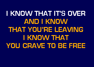 I KNOW THAT ITIS OVER
AND I KNOW
THAT YOU'RE LEAVING
I KNOW THAT
YOU CRAVE TO BE FREE