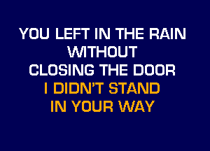 YOU LEFT IN THE RAIN
WITHOUT
CLOSING THE DOOR
I DIDMT STAND
IN YOUR WAY