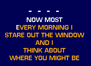 NOW MOST
EVERY MORNING I
STARE OUT THE VUINDOW
AND I
THINK ABOUT
VUHERE YOU MIGHT BE