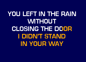 YOU LEFT IN THE RAIN
WITHOUT
CLOSING THE DOOR
I DIDMT STAND
IN YOUR WAY