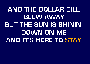 AND THE DOLLAR BILL
BLEW AWAY

BUT THE SUN IS SHINIM
DOWN ON ME

AND ITS HERE TO STAY
