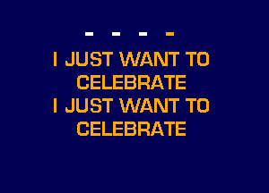 I JUST WANT TO
CELEBRATE

I JUST WANT TO
CELEBRATE