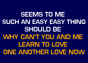 SEEMS TO ME
SUCH AN EASY EASY THING

SHOULD BE
WHY CAN'T YOU AND ME
LEARN TO LOVE
ONE ANOTHER LOVE NOW