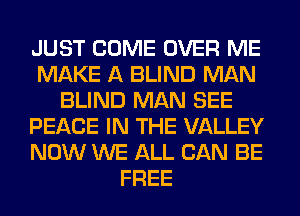 JUST COME OVER ME
MAKE A BLIND MAN
BLIND MAN SEE
PEACE IN THE VALLEY
NOW WE ALL CAN BE
FREE