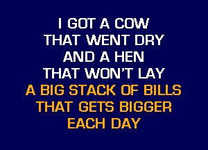 I GOT A COW
THAT WENT DRY
AND A HEN
THAT WON'T LAY
A BIG STACK OF BILLS
THAT GETS BIGGER

EACH DAY I