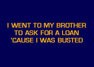 I WENT TO MY BROTHER
TO ASK FOR A LOAN
'CAUSE I WAS BUSTED