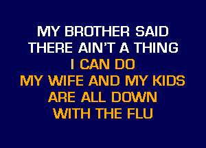 MY BROTHER SAID
THERE AIN'T A THING
I CAN DO
MY WIFE AND MY KIDS
ARE ALL DOWN
WITH THE FLU