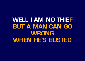 WELL I AM NO THIEF
BUT A MAN CAN GO
WRONG
WHEN HE'S BUSTED