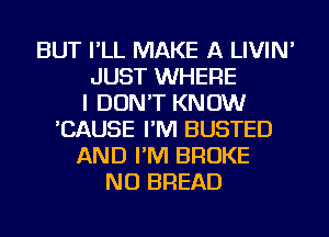 BUT I'LL MAKE A LIVIN'
JUST WHERE
I DON'T KNOW
'CAUSE I'M BUSTED
AND I'M BROKE
NU BREAD