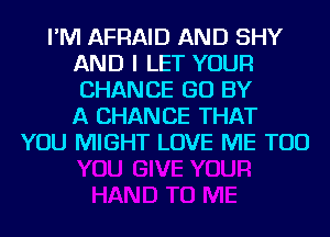 I'M AFRAID AND SHY
AND I LET YOUR
CHANCE GO BY
A CHANCE THAT

YOU MIGHT LOVE ME TOO