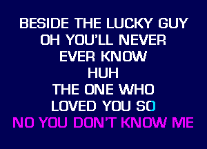 BESIDE THE LUCKY GUY
OH YOU'LL NEVER
EVER KNOW
HUH
THE ONE WHO
LOVED YOU SO